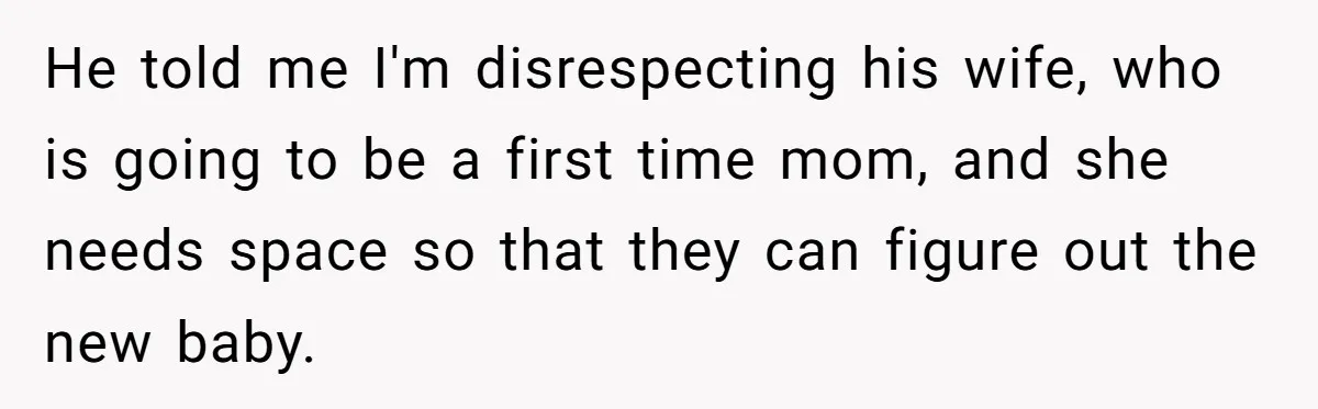 Woman Declines To Change Vacation For Ex’s Baby, Says He Needs To Figure It Out He told me I'm disrespecting his wife, who is going to be a first time mom, and she needs space so that they can figure out the new baby.