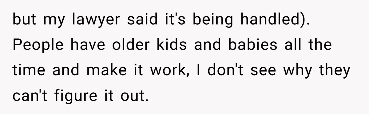 Woman Declines To Change Vacation For Ex’s Baby, Says He Needs To Figure It Out but my lawyer said it's being handled). People have older kids and babies all the time and make it work, I don't see why they can't figure it out.