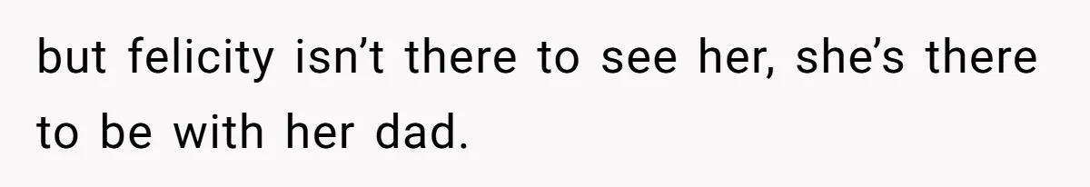 Woman Declines To Change Vacation For Ex’s Baby, Says He Needs To Figure It Out but felicity isn’t there to see her, she’s there to be with her dad.