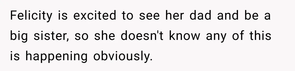 Woman Declines To Change Vacation For Ex’s Baby, Says He Needs To Figure It Out Felicity is excited to see her dad and be a big sister, so she doesn't know any of this is happening obviously.
