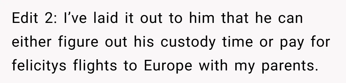 Woman Declines To Change Vacation For Ex’s Baby, Says He Needs To Figure It Out Edit 2: I’ve laid it out to him that he can either figure out his custody time or pay for felicitys flights to Europe with my parents.