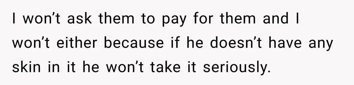 Woman Declines To Change Vacation For Ex’s Baby, Says He Needs To Figure It Out I won’t ask them to pay for them and I won’t either because if he doesn’t have any skin in it he won’t take it seriously.