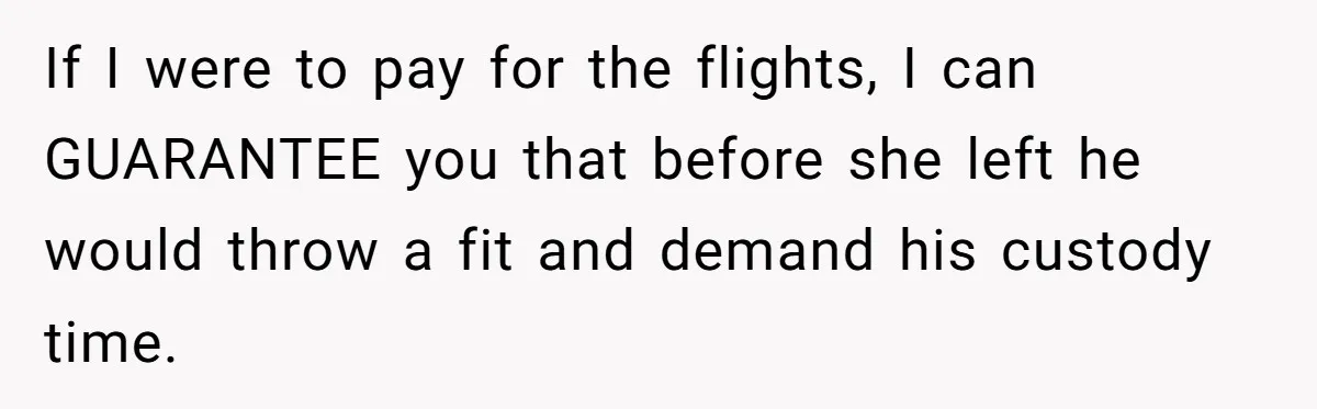 Woman Declines To Change Vacation For Ex’s Baby, Says He Needs To Figure It Out If I were to pay for the flights, I can GUARANTEE you that before she left he would throw a fit and demand his custody time.