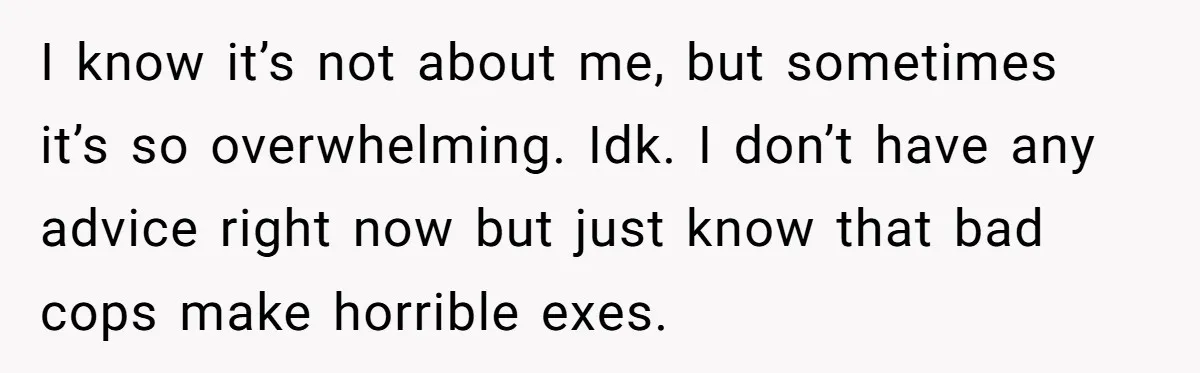 Woman Declines To Change Vacation For Ex’s Baby, Says He Needs To Figure It Out I know it’s not about me, but sometimes it’s so overwhelming. Idk. I don’t have any advice right now but just know that bad cops make horrible exes.