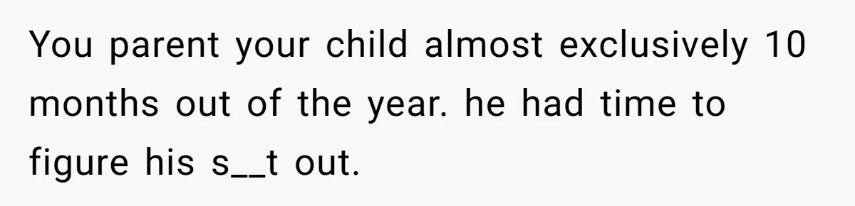 Woman Declines To Change Vacation For Ex’s Baby, Says He Needs To Figure It Out You parent your child almost exclusively 10 months out of the year. he had time to figure his s__t out.
