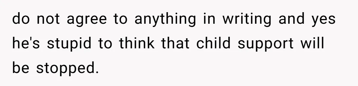Woman Declines To Change Vacation For Ex’s Baby, Says He Needs To Figure It Out do not agree to anything in writing and yes he's stupid to think that child support will be stopped.