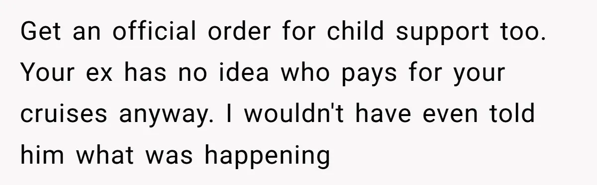Woman Declines To Change Vacation For Ex’s Baby, Says He Needs To Figure It Out Get an official order for child support too. Your ex has no idea who pays for your cruises anyway. I wouldn't have even told him what was happening