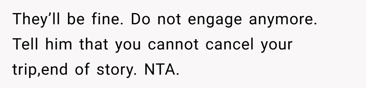 Woman Declines To Change Vacation For Ex’s Baby, Says He Needs To Figure It Out They’ll be fine. Do not engage anymore. Tell him that you cannot cancel your trip,end of story. NTA.
