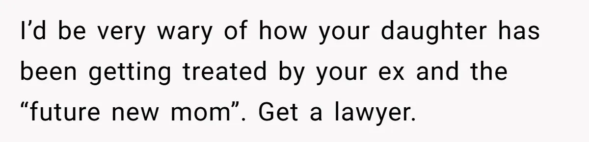 Woman Declines To Change Vacation For Ex’s Baby, Says He Needs To Figure It Out I’d be very wary of how your daughter has been getting treated by your ex and the “future new mom”. Get a lawyer.