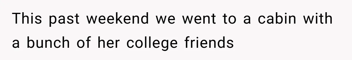 Man Defends His Girlfriends Honor By Targeting Her Friends Deepest Insecurity This past weekend we went to a cabin with a bunch of her college friends
