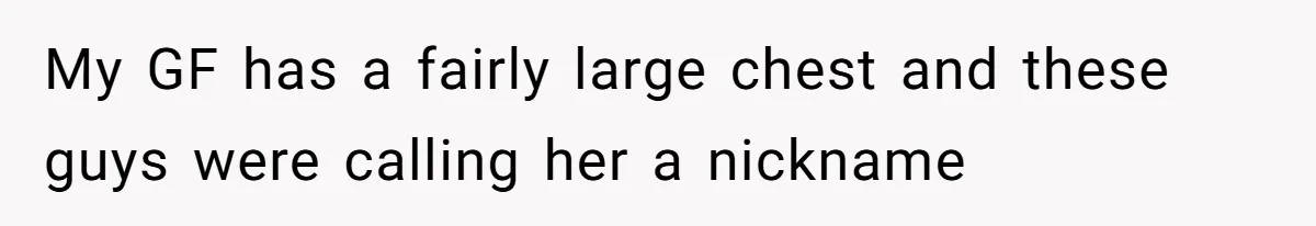 Man Defends His Girlfriends Honor By Targeting Her Friends Deepest Insecurity My GF has a fairly large chest and these guys were calling her a nickname