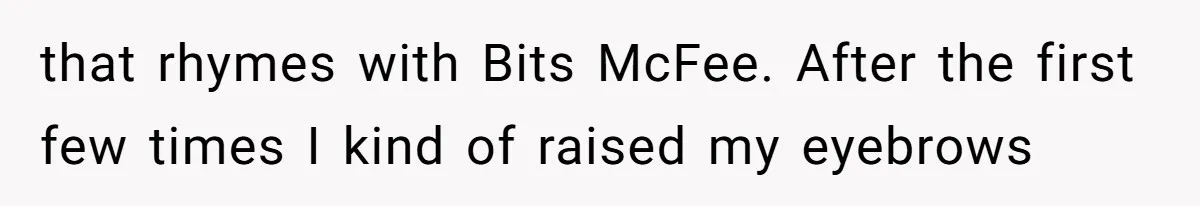 Man Defends His Girlfriends Honor By Targeting Her Friends Deepest Insecurity that rhymes with Bits McFee. After the first few times I kind of raised my eyebrows