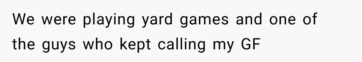 Man Defends His Girlfriends Honor By Targeting Her Friends Deepest Insecurity We were playing yard games and one of the guys who kept calling my GF