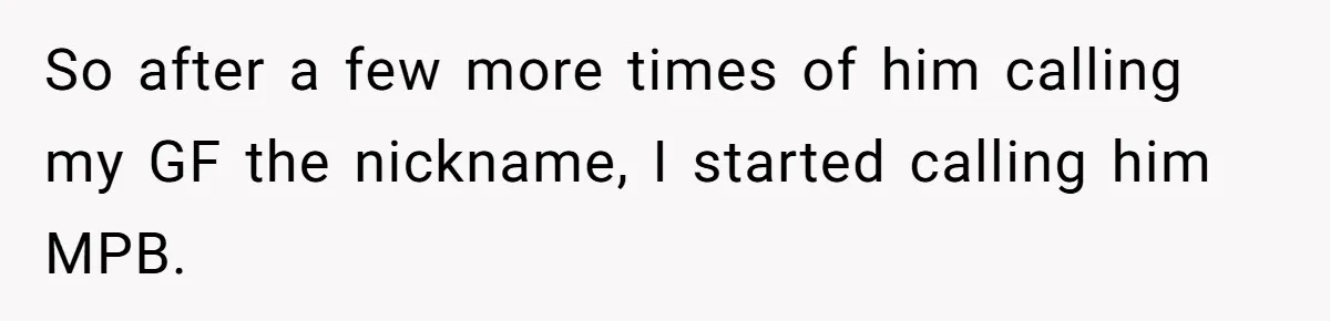 Man Defends His Girlfriends Honor By Targeting Her Friends Deepest Insecurity So after a few more times of him calling my GF the nickname, I started calling him MPB.