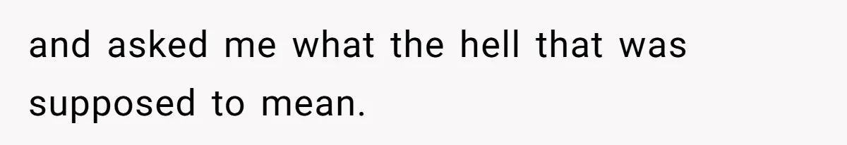 Man Defends His Girlfriends Honor By Targeting Her Friends Deepest Insecurity and asked me what the hell that was supposed to mean.