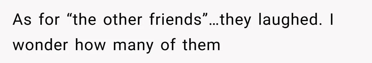 Man Defends His Girlfriends Honor By Targeting Her Friends Deepest Insecurity As for “the other friends”…they laughed. I wonder how many of them