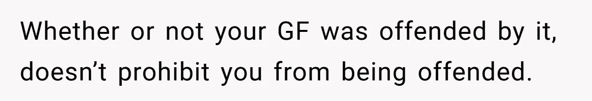 Man Defends His Girlfriends Honor By Targeting Her Friends Deepest Insecurity Whether or not your GF was offended by it, doesn’t prohibit you from being offended.