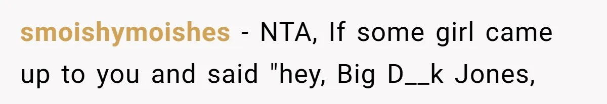 Man Defends His Girlfriends Honor By Targeting Her Friends Deepest Insecurity smoishymoishes − NTA, If some girl came up to you and said "hey, Big D__k Jones,