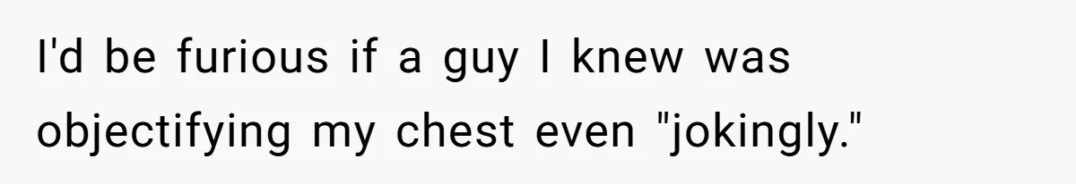 Man Defends His Girlfriends Honor By Targeting Her Friends Deepest Insecurity I'd be furious if a guy I knew was objectifying my chest even "jokingly."