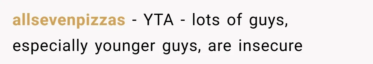 Man Defends His Girlfriends Honor By Targeting Her Friends Deepest Insecurity allsevenpizzas − YTA - lots of guys, especially younger guys, are insecure