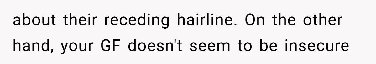 Man Defends His Girlfriends Honor By Targeting Her Friends Deepest Insecurity about their receding hairline. On the other hand, your GF doesn't seem to be insecure