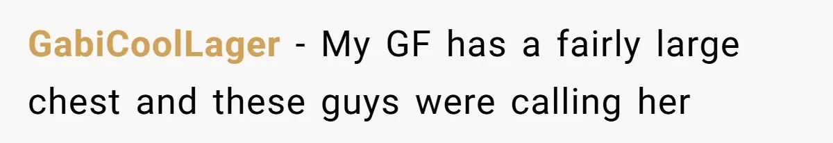 Man Defends His Girlfriends Honor By Targeting Her Friends Deepest Insecurity GabiCoolLager − My GF has a fairly large chest and these guys were calling her