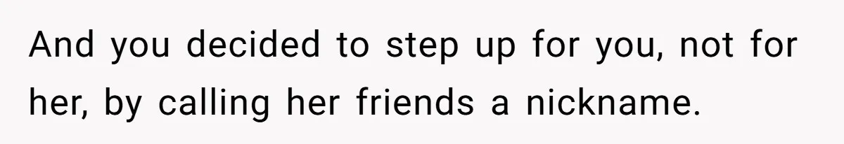 Man Defends His Girlfriends Honor By Targeting Her Friends Deepest Insecurity And you decided to step up for you, not for her, by calling her friends a nickname.