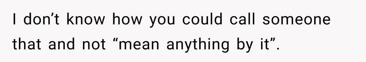 Man Defends His Girlfriends Honor By Targeting Her Friends Deepest Insecurity I don’t know how you could call someone that and not “mean anything by it”.