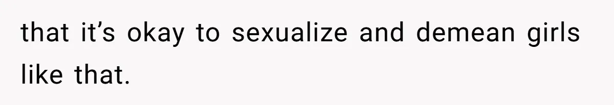 Man Defends His Girlfriends Honor By Targeting Her Friends Deepest Insecurity that it’s okay to sexualize and demean girls like that.