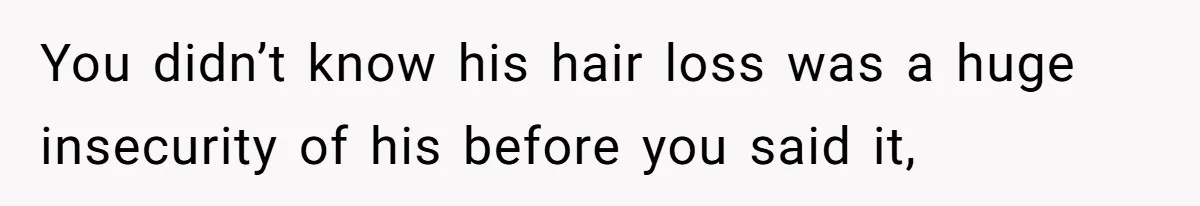 Man Defends His Girlfriends Honor By Targeting Her Friends Deepest Insecurity You didn’t know his hair loss was a huge insecurity of his before you said it,