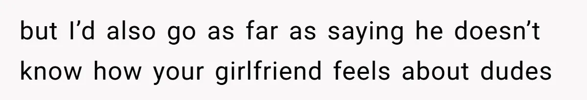 Man Defends His Girlfriends Honor By Targeting Her Friends Deepest Insecurity but I’d also go as far as saying he doesn’t know how your girlfriend feels about dudes