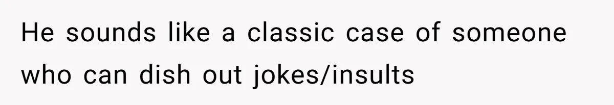 Man Defends His Girlfriends Honor By Targeting Her Friends Deepest Insecurity He sounds like a classic case of someone who can dish out jokes/insults