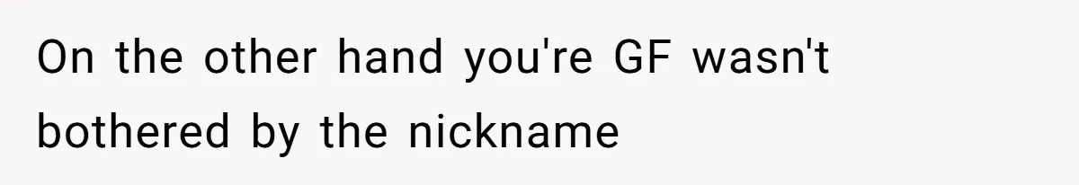 Man Defends His Girlfriends Honor By Targeting Her Friends Deepest Insecurity On the other hand you're GF wasn't bothered by the nickname