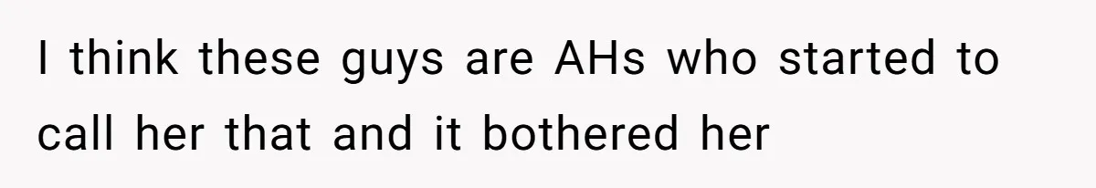 Man Defends His Girlfriends Honor By Targeting Her Friends Deepest Insecurity I think these guys are AHs who started to call her that and it bothered her