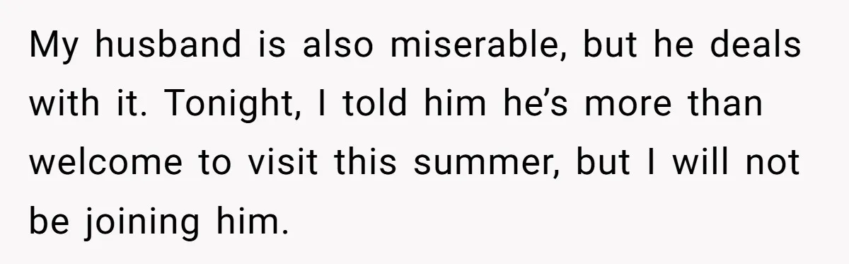 Woman Tells Husband She Won’t Join Family Visit Until House Temperature Changes My husband is also miserable, but he deals with it. Tonight, I told him he’s more than welcome to visit this summer, but I will not be joining him.