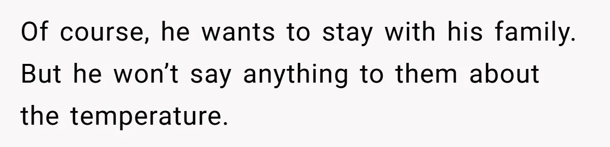 Woman Tells Husband She Won’t Join Family Visit Until House Temperature Changes Of course, he wants to stay with his family. But he won’t say anything to them about the temperature.