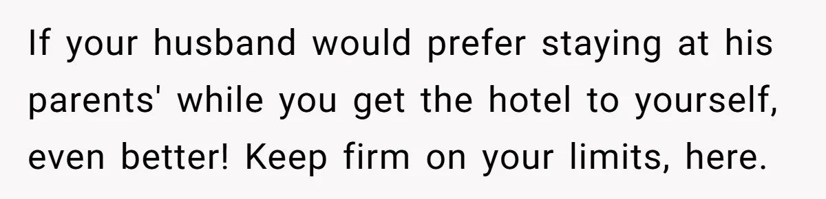 Woman Tells Husband She Won’t Join Family Visit Until House Temperature Changes If your husband would prefer staying at his parents' while you get the hotel to yourself, even better! Keep firm on your limits, here.