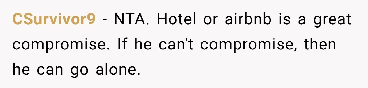 Woman Tells Husband She Won’t Join Family Visit Until House Temperature Changes CSurvivor9 − NTA. Hotel or airbnb is a great compromise. If he can't compromise, then he can go alone.