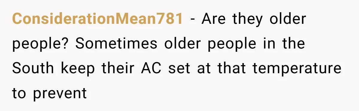Woman Tells Husband She Won’t Join Family Visit Until House Temperature Changes ConsiderationMean781 − Are they older people? Sometimes older people in the South keep their AC set at that temperature to prevent