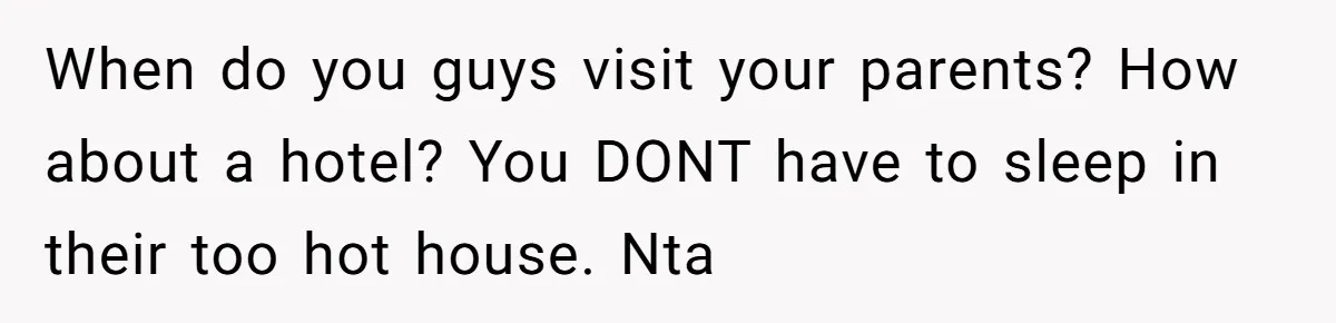 Woman Tells Husband She Won’t Join Family Visit Until House Temperature Changes When do you guys visit your parents? How about a hotel? You DONT have to sleep in their too hot house. Nta
