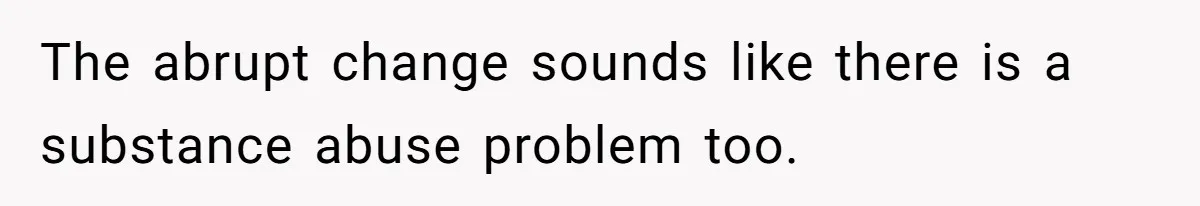 The abrupt change sounds like there is a substance abuse problem too.