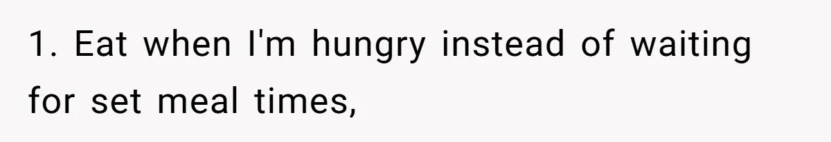 Coworkers Complain To The Boss Because Seeing Someone Eat Is Ruining Their Restrictive Diets 1. Eat when I'm hungry instead of waiting for set meal times,