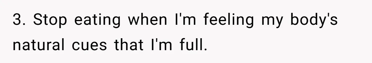 Coworkers Complain To The Boss Because Seeing Someone Eat Is Ruining Their Restrictive Diets 3. Stop eating when I'm feeling my body's natural cues that I'm full.