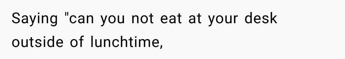 Coworkers Complain To The Boss Because Seeing Someone Eat Is Ruining Their Restrictive Diets Saying "can you not eat at your desk outside of lunchtime,