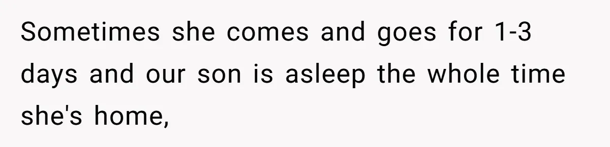 Sometimes she comes and goes for 1-3 days and our son is asleep the whole time she's home,