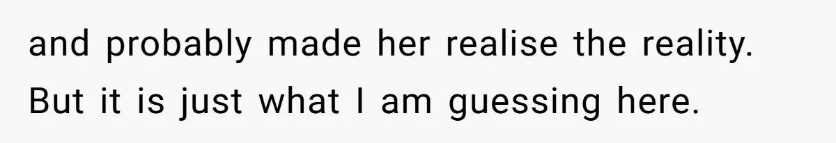 and probably made her realise the reality. But it is just what I am guessing here.