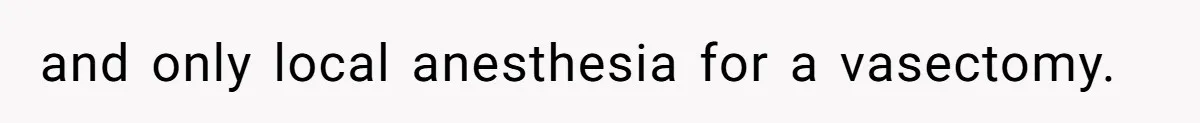 and only local anesthesia for a vasectomy.