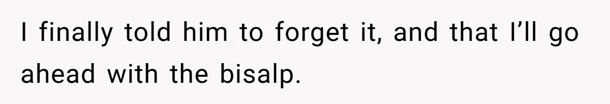 I finally told him to forget it, and that I’ll go ahead with the bisalp.