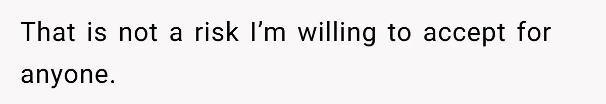 That is not a risk I’m willing to accept for anyone.
