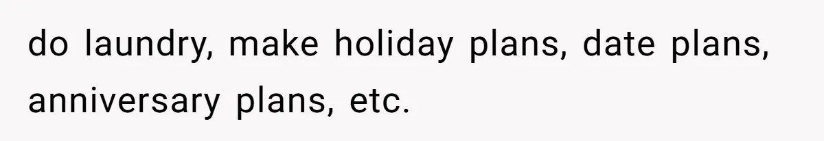 do laundry, make holiday plans, date plans, anniversary plans, etc.